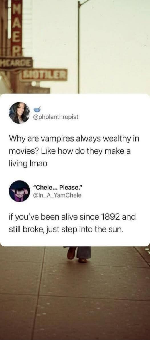 @pholanthropist Why are vampires always wealthy in movies? Like how do they make a living lmao. 