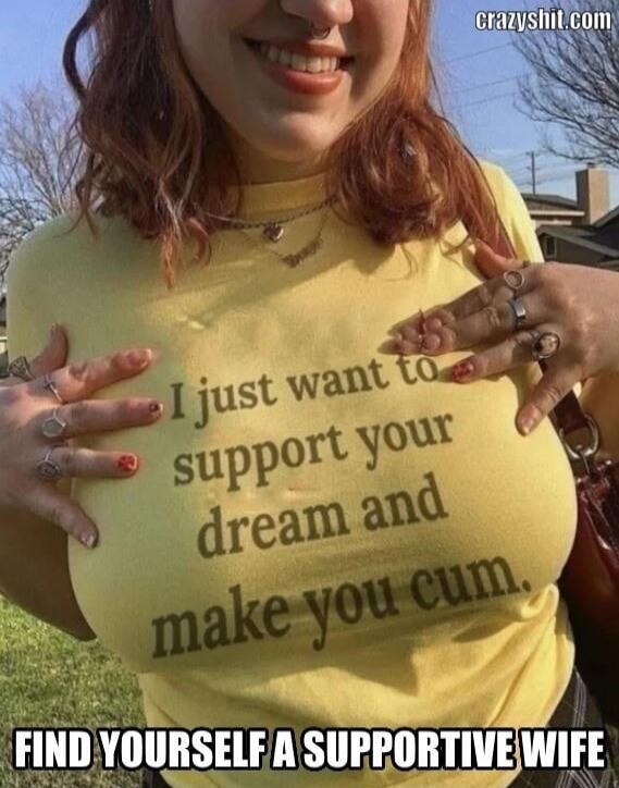I just want to support your dream and make you cum. FIND YOURSELF A SUPPORTIVE WIFE. crazyshit.com
