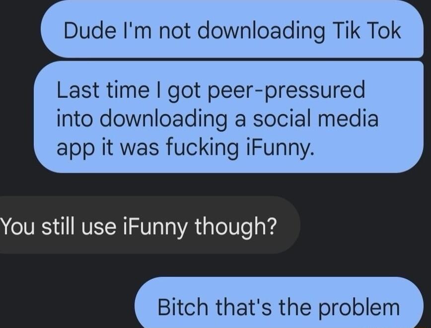 Dude Im not downloading Tik Tok Last time got peer pressured into downloading a social media app it was fucking iFunny Bitch thats the problem