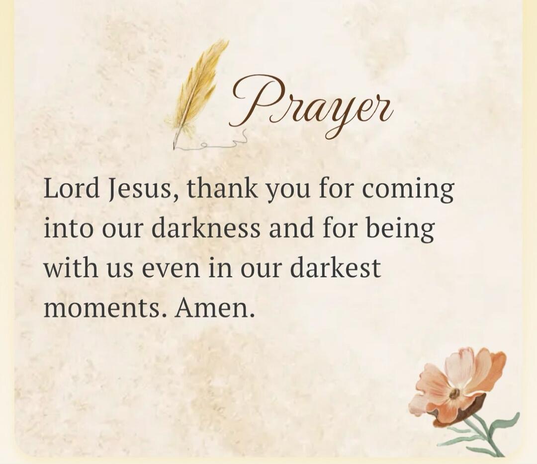 Prayer. Lord Jesus, thank you for coming into our darkness and for being with us even in our darkest moments. Amen.