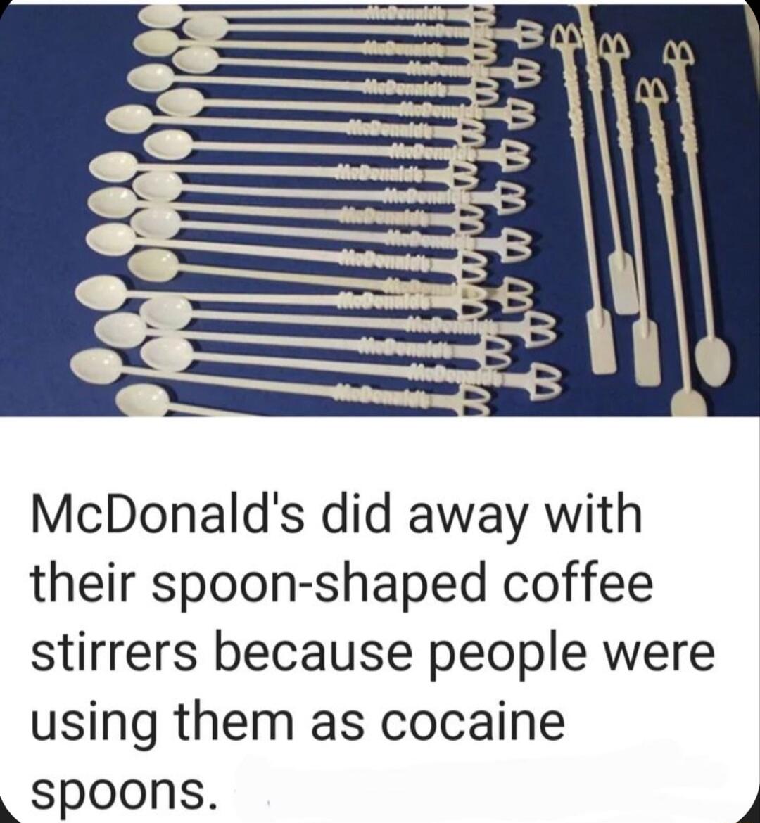 McDonalds did away with their spoon shaped coffee stirrers because people were using them as cocaine Spoons P