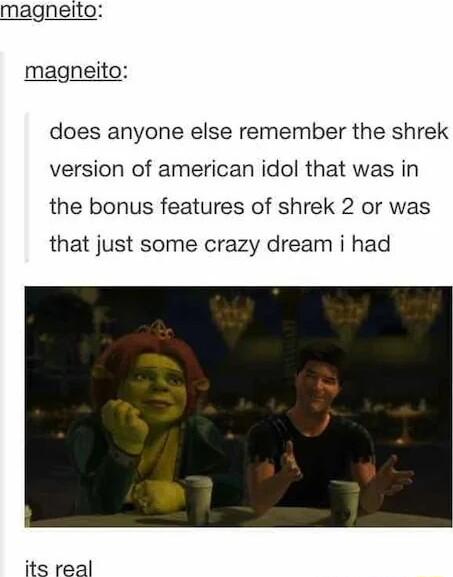 magneito magneito does anyone else remember the shrek version of american idol that was in the bonus features of shrek 2 or was that just some crazy dream i had its real