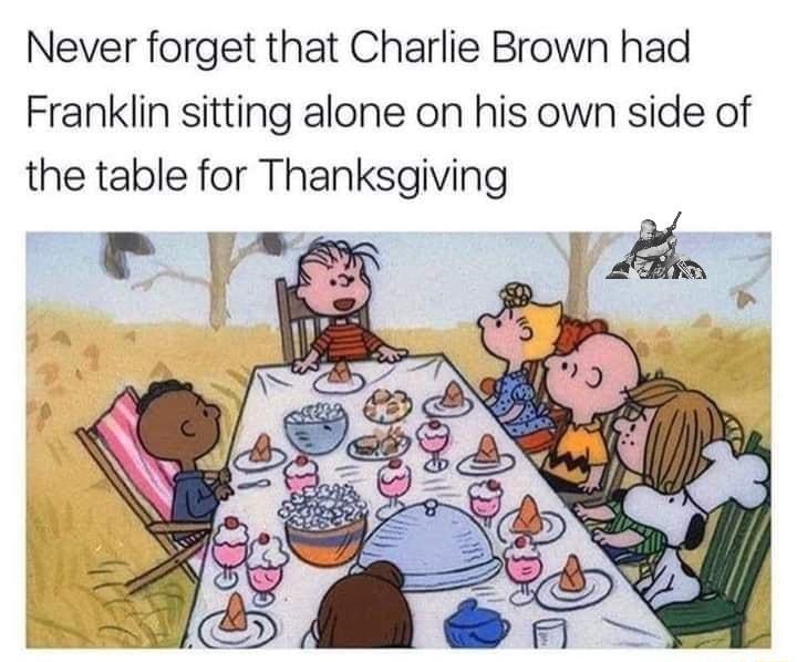 Never forget that Charlie Brown had Franklin sitting alone on his own side of the table for Thanksgiving