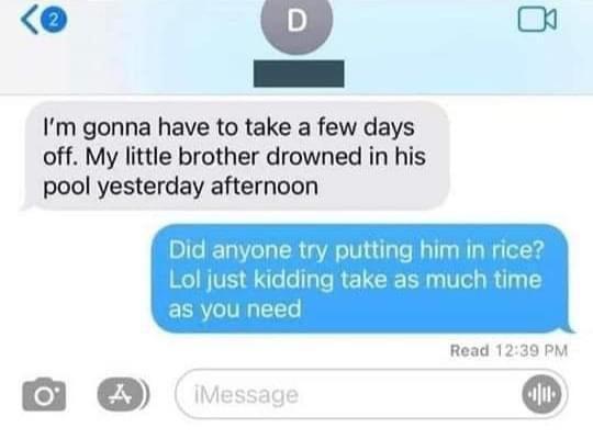 w o Im gonna have to take a few days off My little brother drowned in his pool yesterday afternoon Read 1239 PM B v L