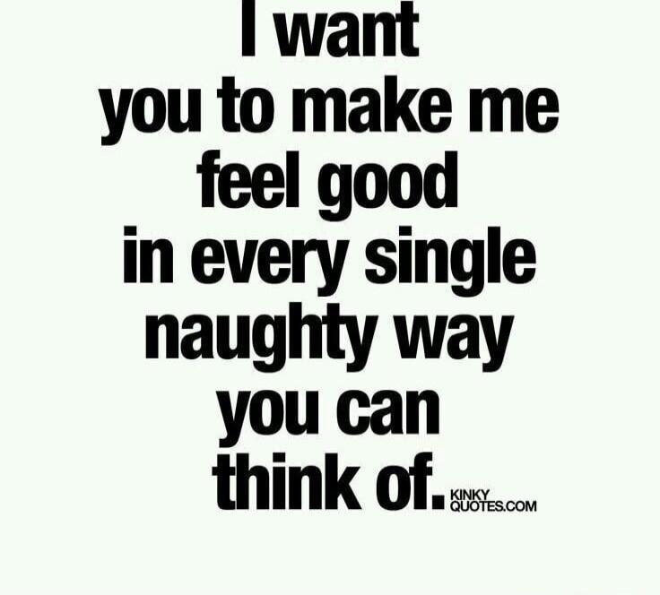 I want you to make me feel good in every single naughty way you can think of.