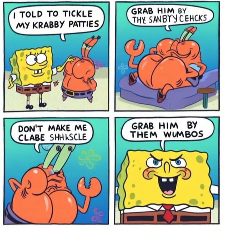 TOLD TO TICKLE GRAB HIM BY MY KRABBY PATTIES THY SANBYY CEHCKS DONT MAKE ME GRAB HIM BY CLABE SHHKSCLE THEM WUMBOS