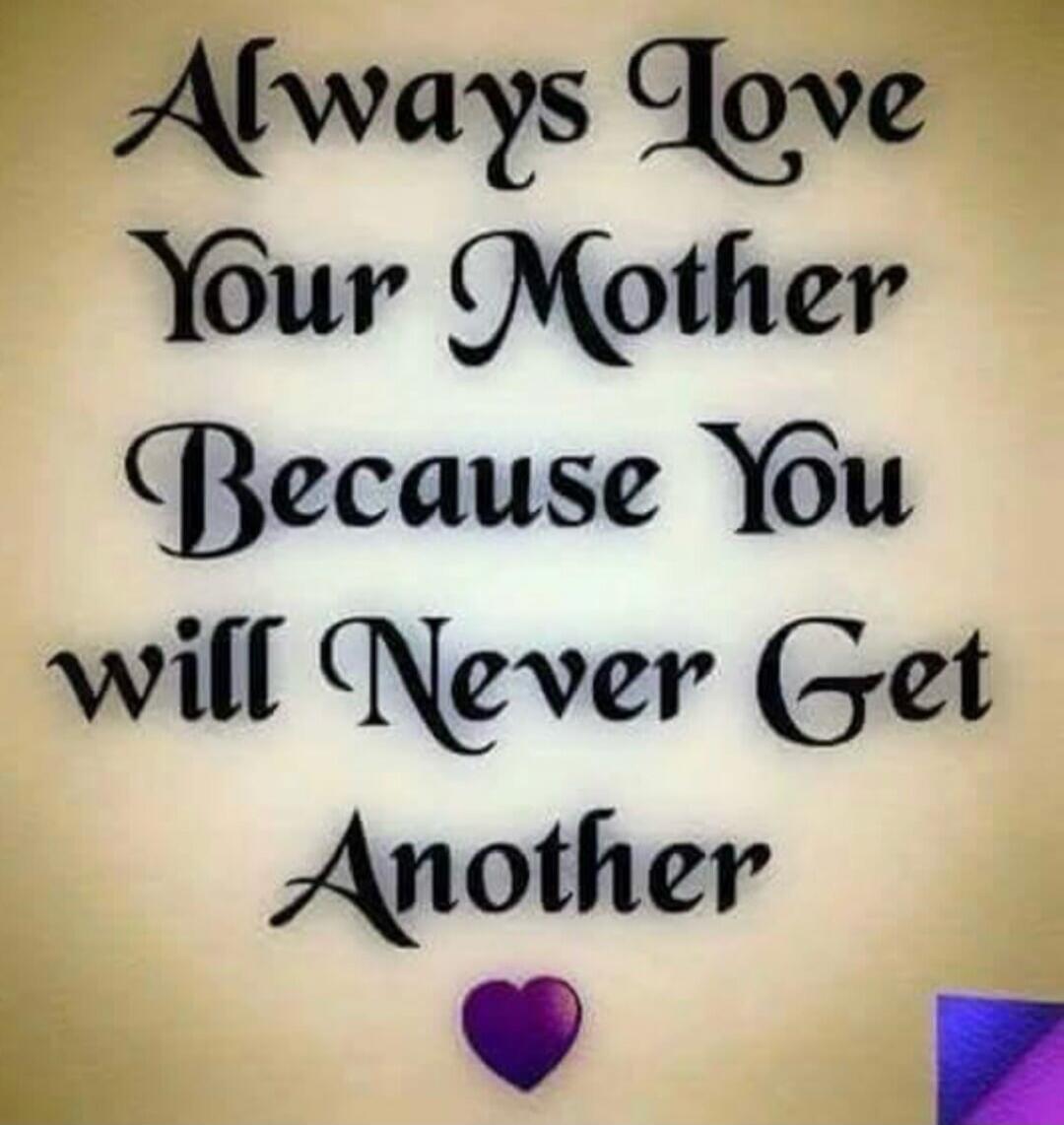 Always Love Your Mother Because You will Never Get Another