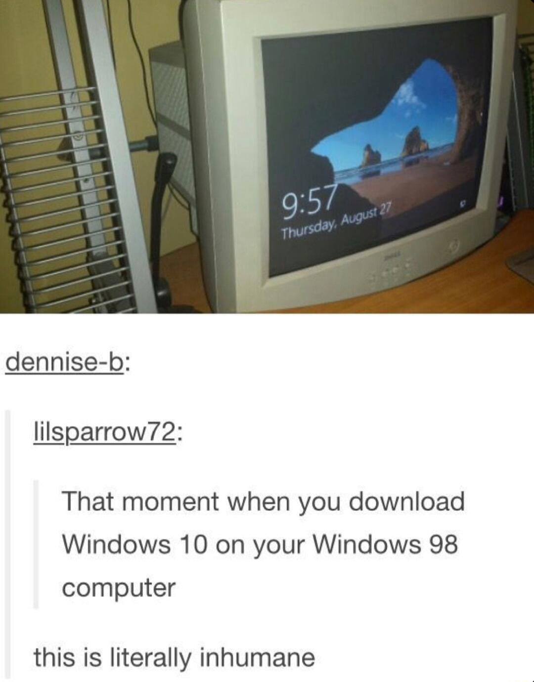 dennise b lilsparrow72 That moment when you download Windows 10 on your Windows 98 computer this is literally inhumane e e R 0