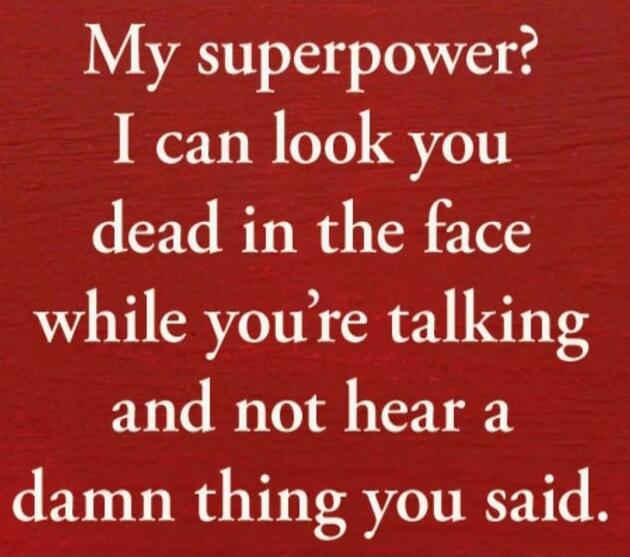 My superpower? I can look you dead in the face while you're talking and not hear a damn thing you said.