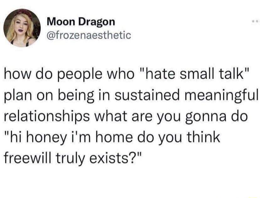 Moon Dragon frozenaesthetic how do people who hate small talk plan on being in sustained meaningful relationships what are you gonna do hi honey im home do you think freewill truly exists