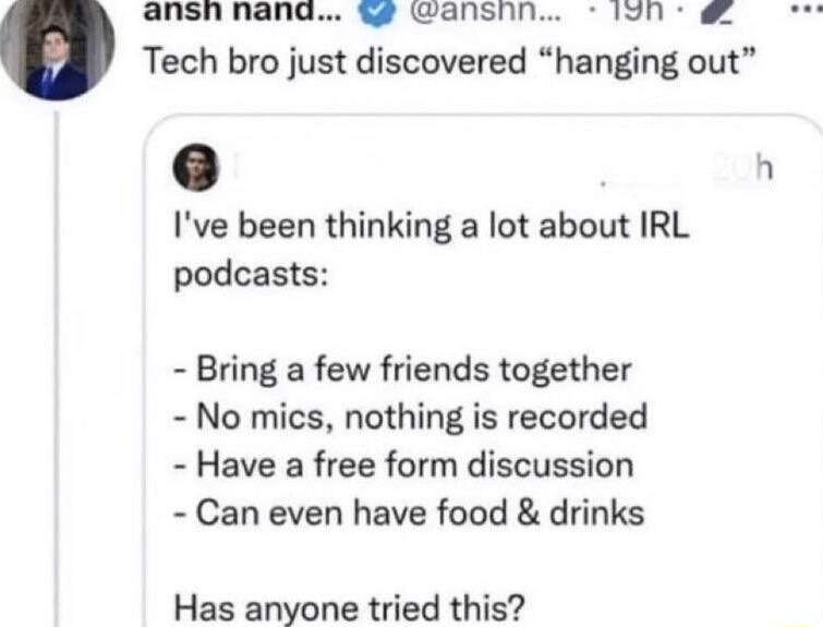 ansh nan anshn 1on Tech bro just discovered hanging out n Ive been thinking a lot about IRL podcasts Bring a few friends together No mics nothing is recorded Have a free form discussion Can even have food drinks Has anyone tried this