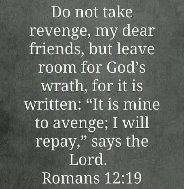 Do not take revenge, my dear friends, but leave room for God's wrath, for it is written: 