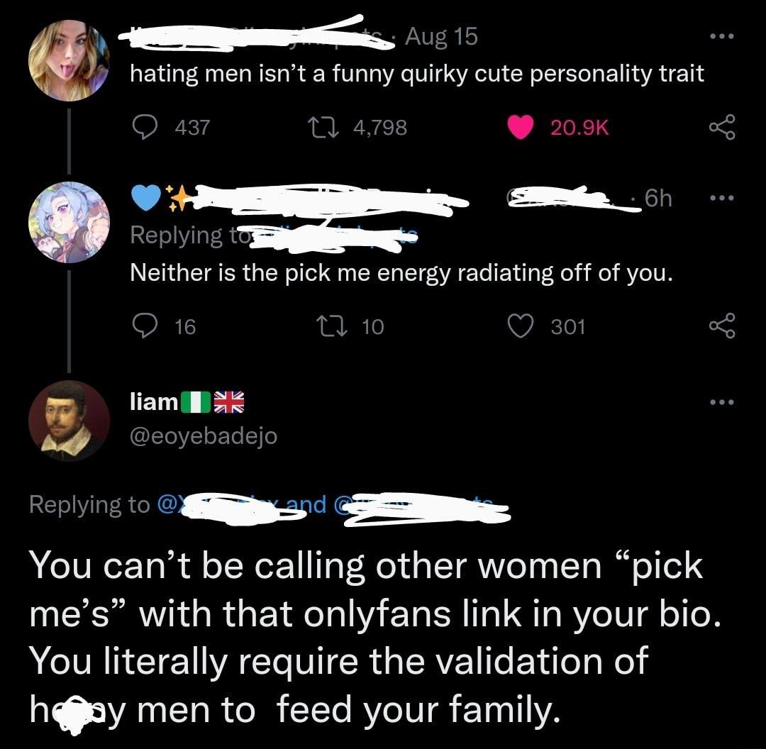 hating men isnt a funny quirky cute personality trait QQ 04 205K 4 S Neither is the pick me energy radiating off of you liam 2 3 Replying to g You cant be calling other women pick mes with that onlyfans link in your bio You literally require the validation of hey men to feed your family