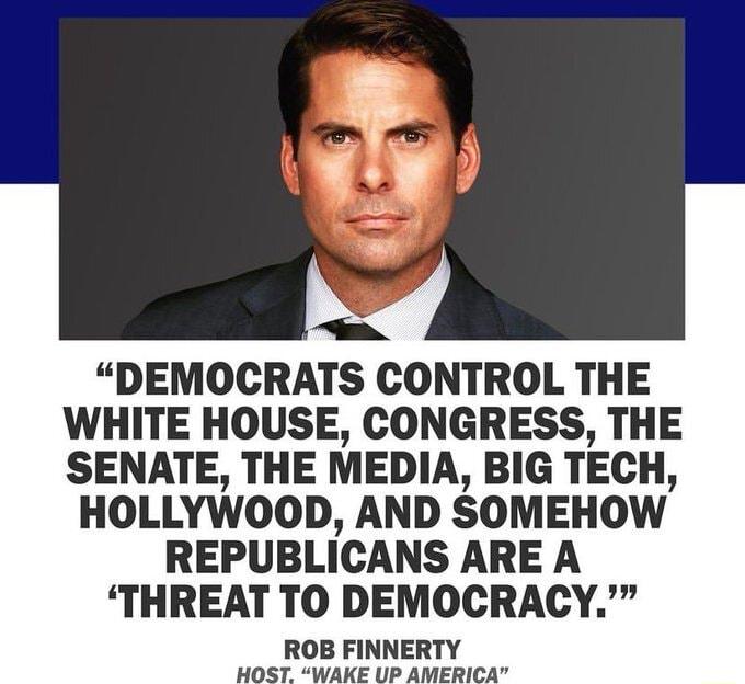 DEMOCRATS CONTROL THE WHITE HOUSE CONGRESS THE SENATE THE MEDIA BIG TECH HOLLYWOOD AND SOMEHOW REPUBLICANS ARE A THREAT TO DEMOCRACY