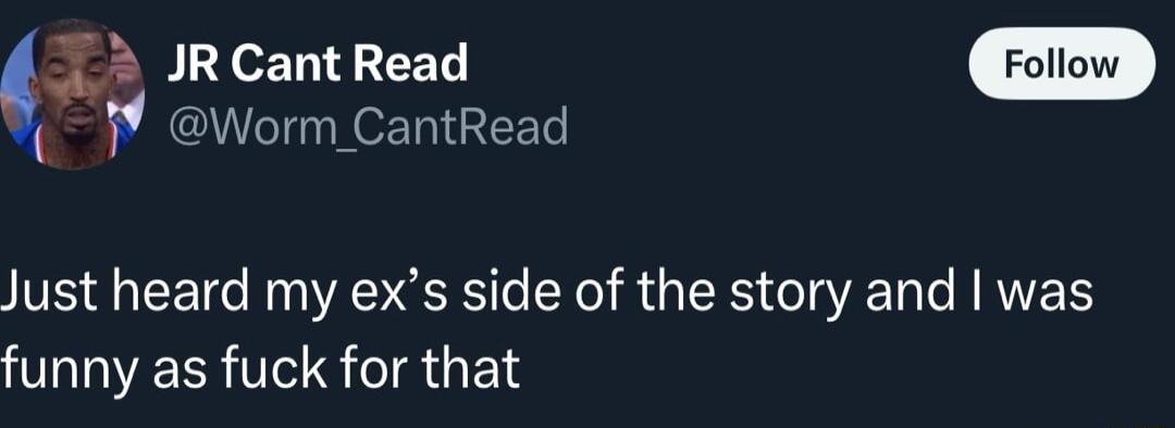1 JR Cant Read P GN OETN GEET Just heard my exs side of the story and was funny as fuck for that