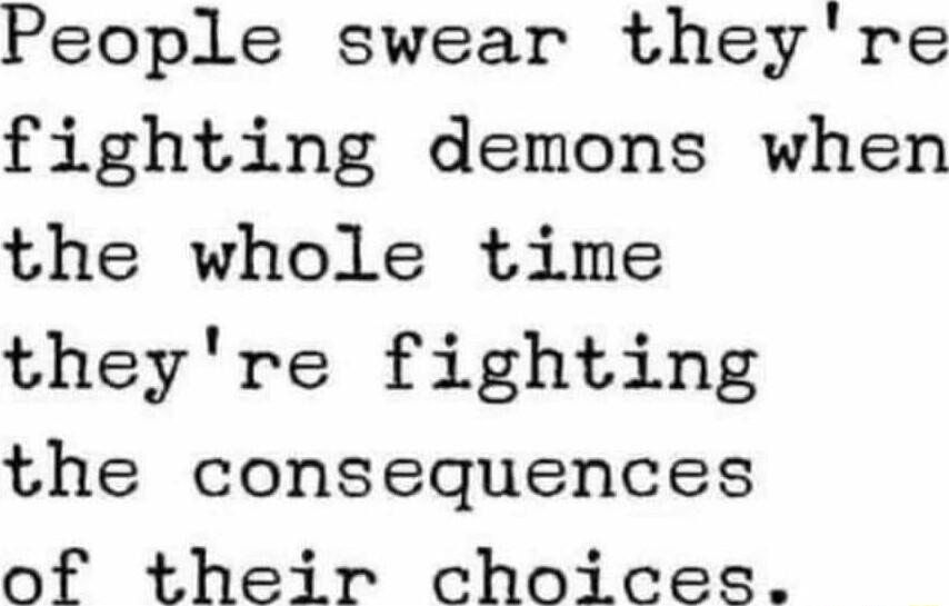 People swear they re fighting demons when the whole time theyre fighting the consequences of their choices