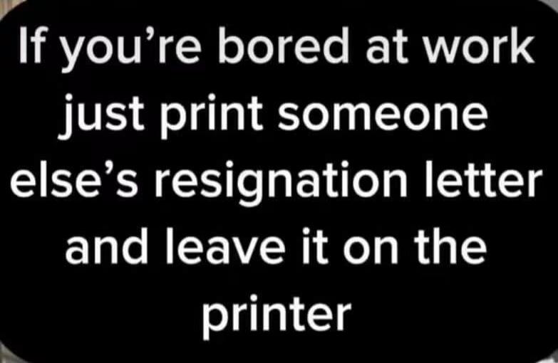 If you're bored at work just print someone else's resignation letter and leave it on the printer