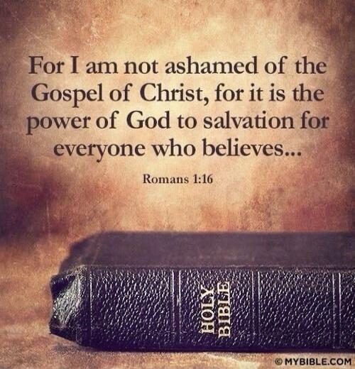 For I am not ashamed of the Gospel of Christ, for it is the power of God to salvation for everyone who believes... Romans 1:16