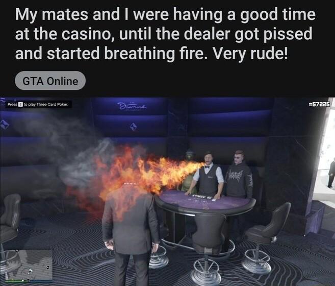 My mates and were having a good time at the casino until the dealer got pissed and started breathing fire Very rude GTA Online