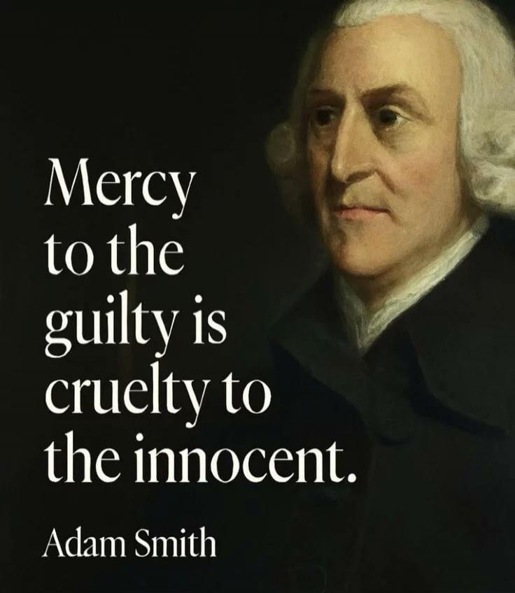 Mercy to the guilty is cruelty to the innocent. Adam Smith