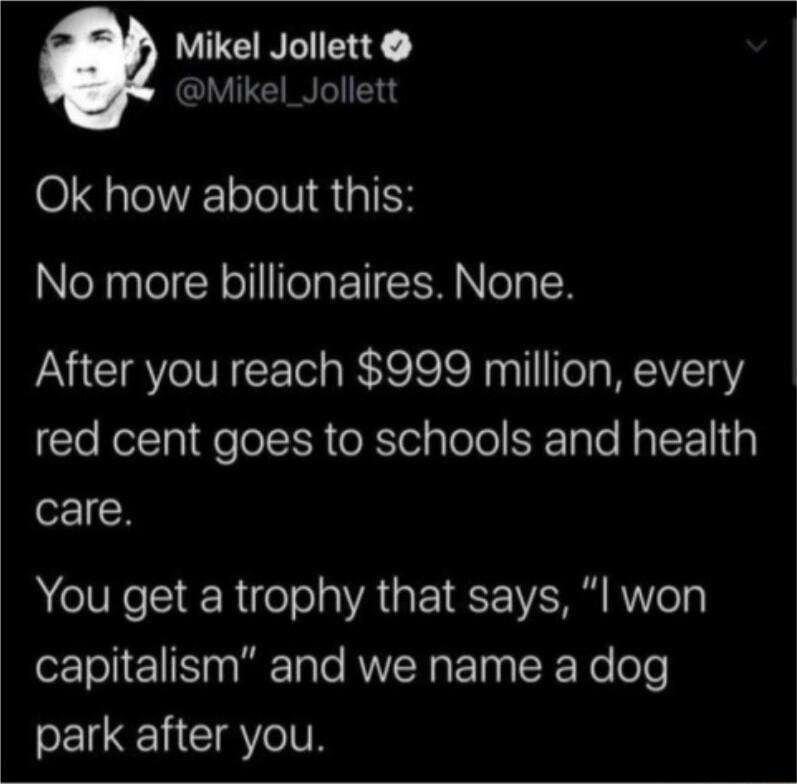 TENEIERY Mikel_Jollett Ok how about this No more billionaires None After you reach 999 million every red cent goes to schools and health or1 H You get a trophy that says l won capitalism and we name a dog SEICE N CIAYIE