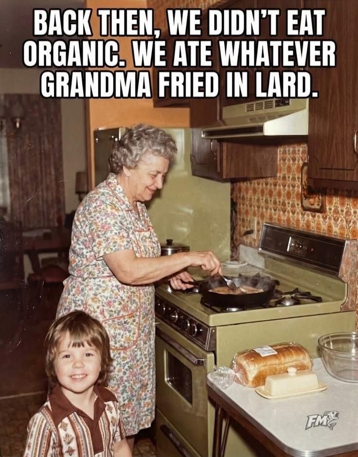 BACK THEN, WE DIDN'T EAT ORGANIC. WE ATE WHATEVER GRANDMA FRIED IN LARD.