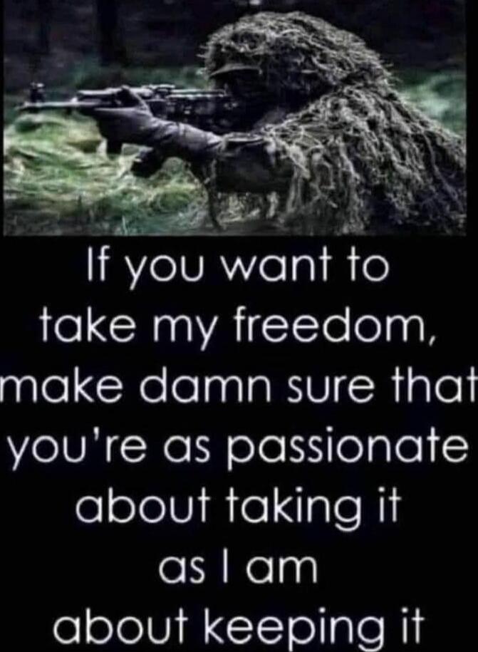 If you want to take my freedom, make damn sure that you're as passionate about taking it as I am about keeping it