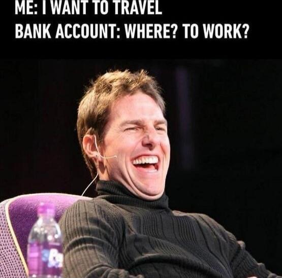 ME: I WANT TO TRAVEL
BANK ACCOUNT: WHERE? TO WORK?