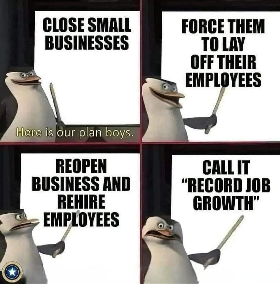 CLOSE SMALL BUSINESSES REOPEN BUSINESS AND REHIRE EMPLOYEES FORCE THEM TO LAY OFF THEIR EMPLOYEES CALLIT RECORD JOB GROWTH