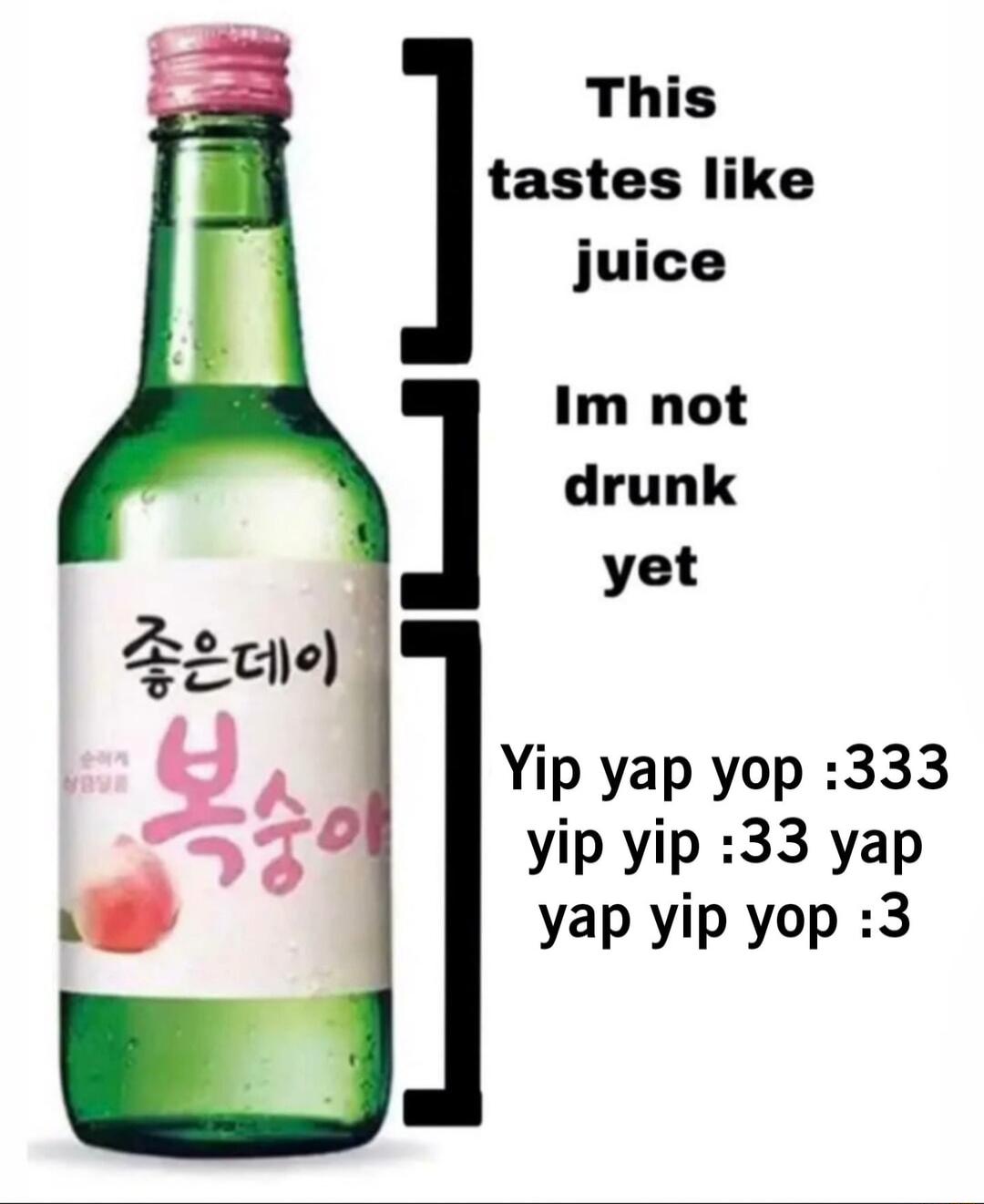 This tastes like juice Im not drunk yet Yip yap yop 333 yip yiP 33 yap yap yip yop 3