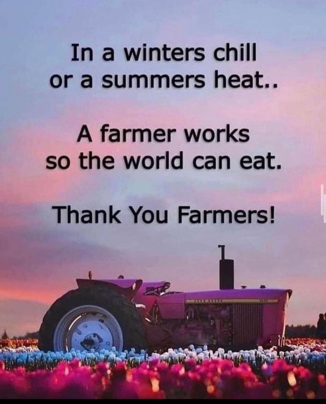 In a winters chill or a summers heat A farmer works so the world can eat Thank You Farmers