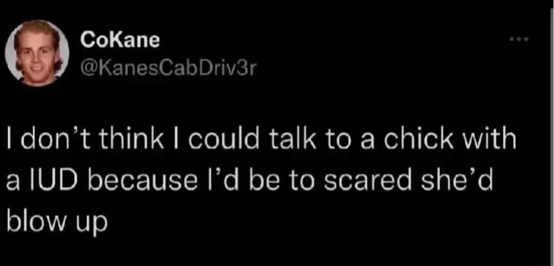 CoKane KanesCabDriv3r I dont think could talk to a chick with a lUD because Id be to scared shed blow up