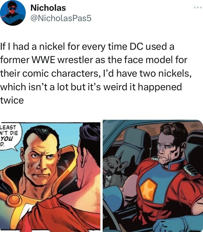 Nicholas NicholasPas5 If had a nickel for every time DC used a former WWE wrestler as the face model for their comic characters Id have two nickels which isnt a lot but its weird it happened twice
