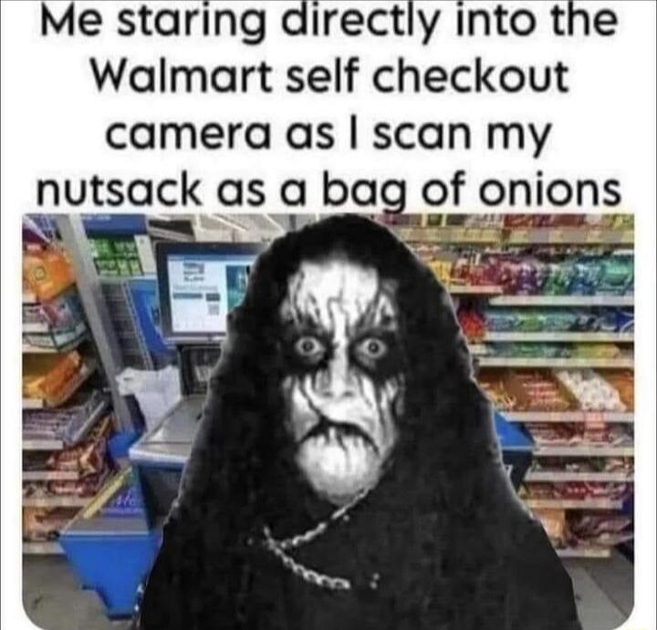 Me staring directly into the Walmart self checkout camera as scan my nutsack as a bag of onions