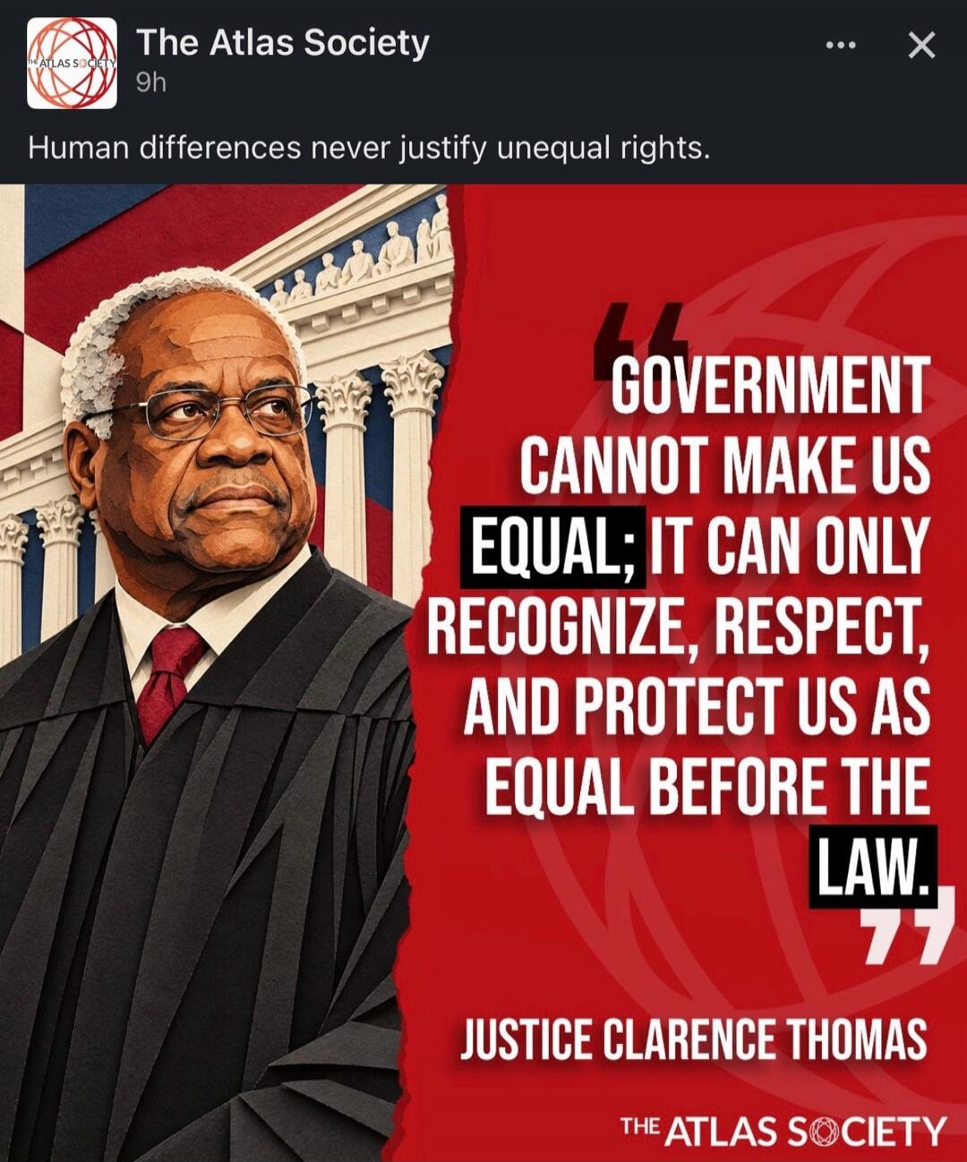 The Atlas Society. Human differences never justify unequal rights. Government cannot make us equal; it can only recognize, respect, and protect us as equal before the law. Justice Clarence Thomas. The Atlas Society.