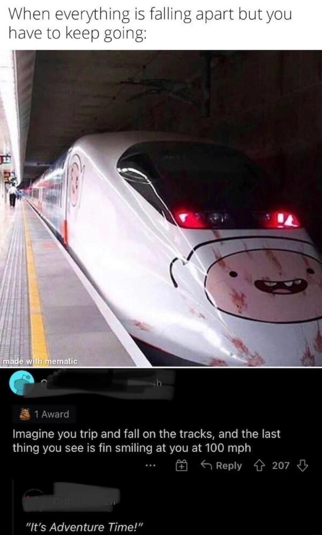 art but Imagine you trip and fall on the tracks and the last thing you see is fin smiling at you at 100 mph Reply 20 Its Adventure Time