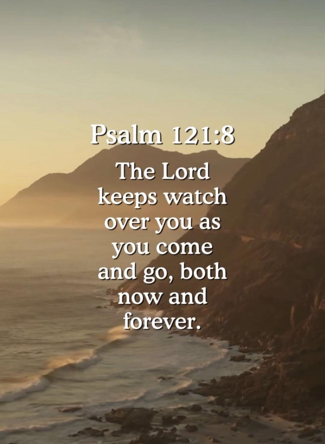Psalm 121:8 The Lord keeps watch over you as you come and go, both now and forever.