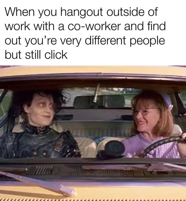 When you hangout outside of work with a co worker and find out youre very different people but still click
