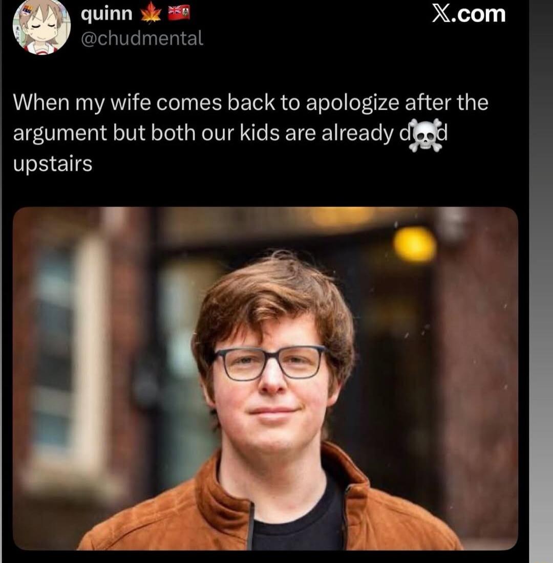 When my wife comes back to apologize after the argument but both our kids are already dead upstairs