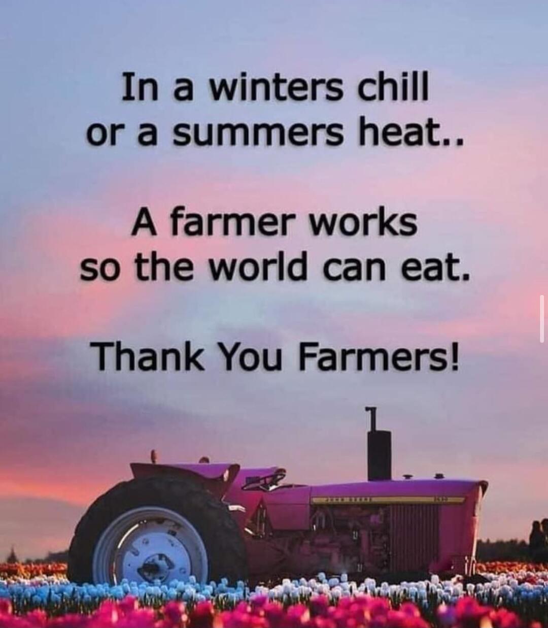 In a winters chill or a summers heat A farmer works so the world can eat Thank You Farmers