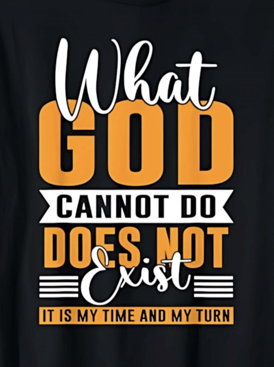 What GOD CANNOT DO DOES NOT Exist IT IS MY TIME AND MY TURN