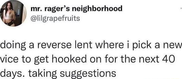 mr ragers neighborhood lilgrapefruits doing a reverse lent where i pick a new vice to get hooked on for the next 40 days taking suggestions