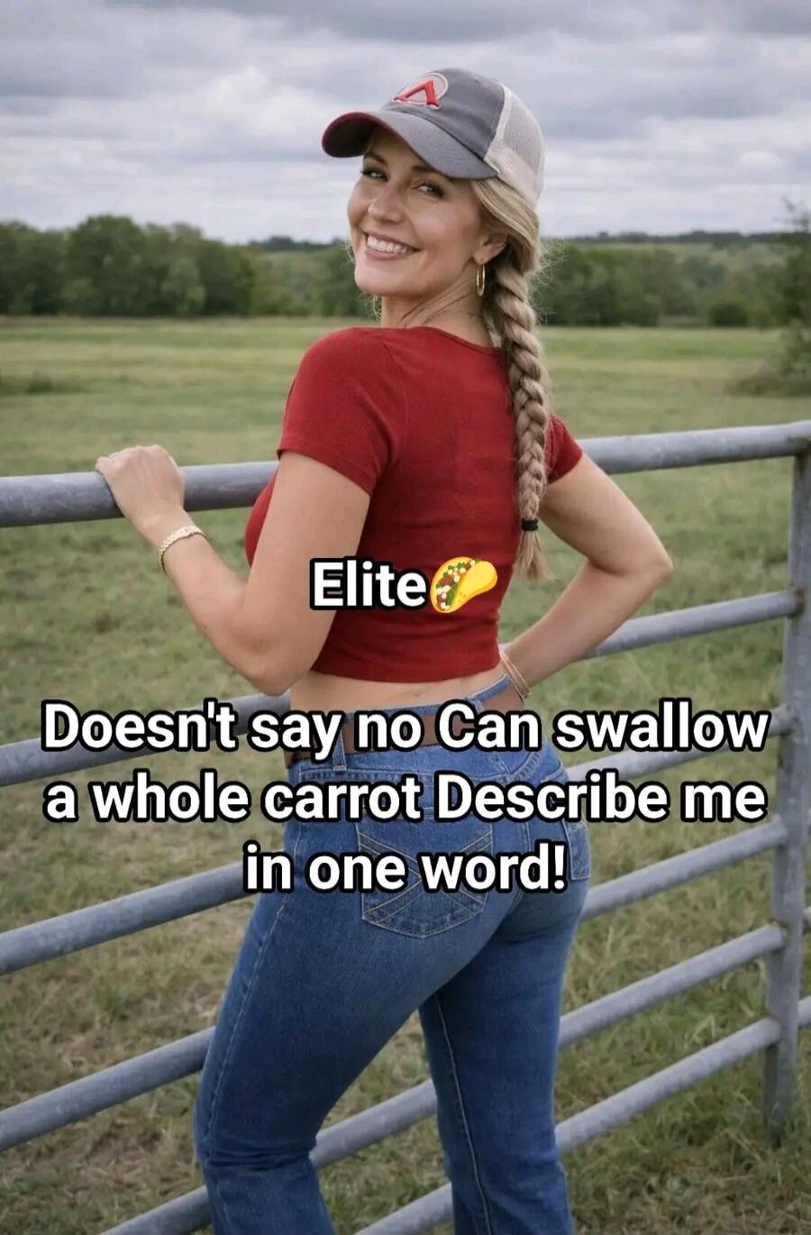 Elite 🌮 Doesn't say no Can swallow a whole carrot Describe me in one word!