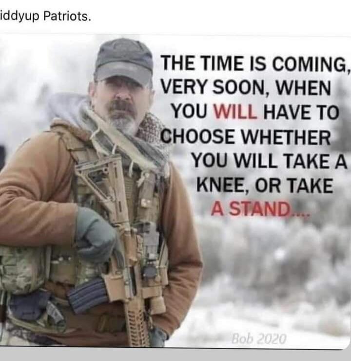 Giddyup Patriots. THE TIME IS COMING, VERY SOON, WHEN YOU WILL HAVE TO CHOOSE WHETHER YOU WILL TAKE A KNEE, OR TAKE A STAND.... Bob 2020