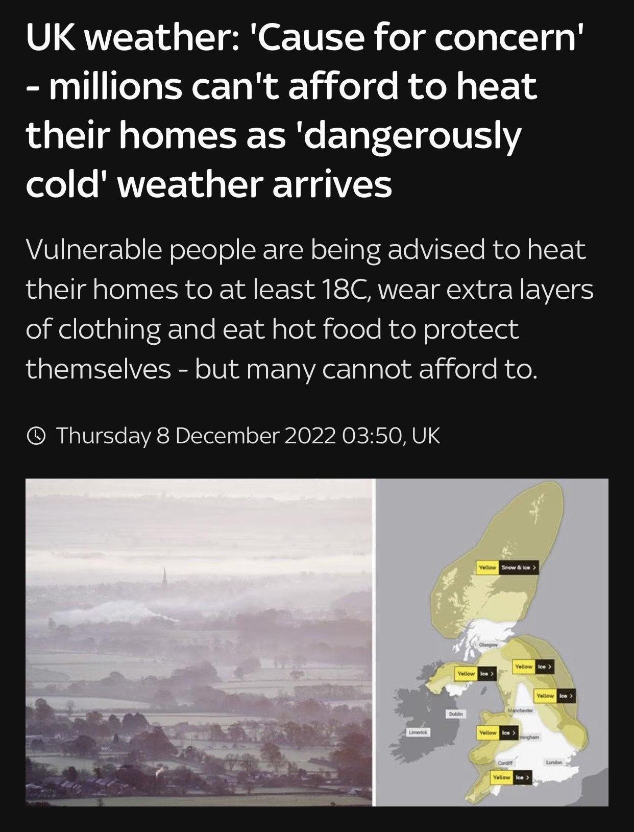 S QNET ST VR el df el lelT g0 B millions cant afford to heat their homes as dangerously cold weather arrives Vulnerable people are being advised to heat their homes to at least 18C wear extra layers of clothing and eat hot food to protect themselves but many cannot afford to Thursday 8 December 2022 0350 UK