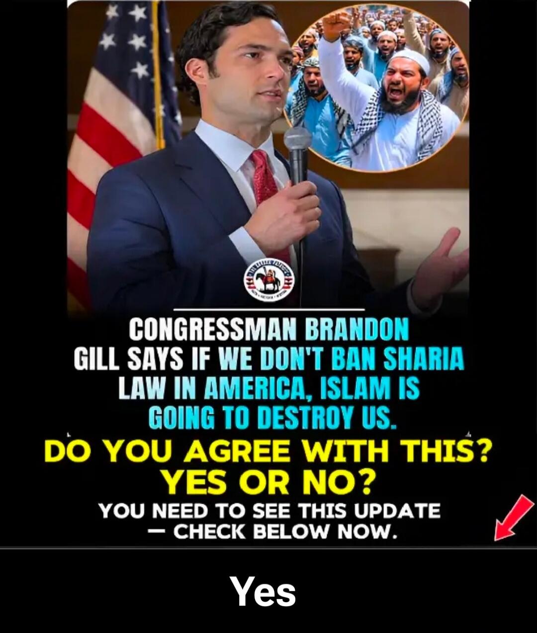 CONGRESSMAN BRANDON GILL SAYS IF WE DON'T BAN SHARIA LAW IN AMERICA, ISLAM IS GOING TO DESTROY US. DO YOU AGREE WITH THIS? YES OR NO? YOU NEED TO SEE THIS UPDATE - CHECK BELOW NOW. Yes