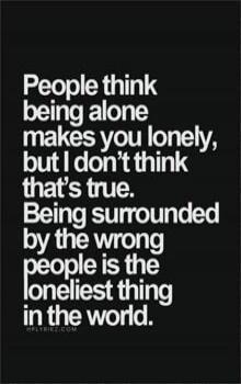People think being alone makes you lonely, but I don’t think that’s true. Being surrounded by the wrong people is the loneliest thing in the world.