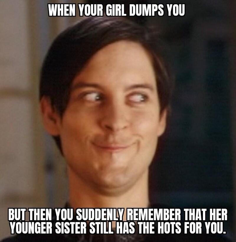 WHEN YOUR GIRL DUMPS YOU BUT THEN YOU SUDDENLY REMEMBER THAT HER YOUNGER SISTER STILL HAS THE HOTS FOR YOU.