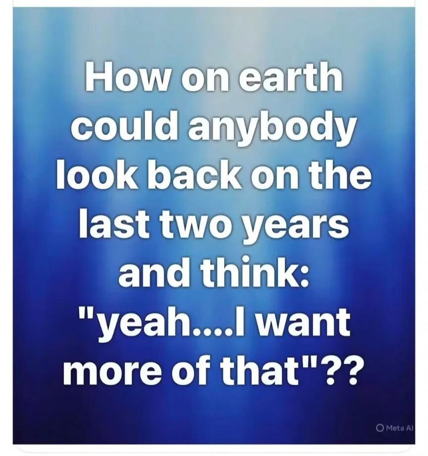 How on earth could anybody look back on the last two years and think: 'yeah....I want more of that'??
