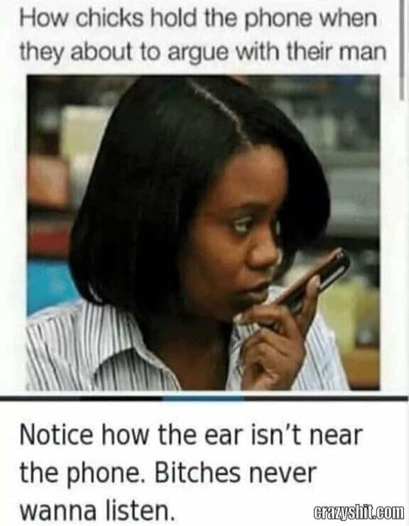 How chicks hold the phone when they about to argue with their man. Notice how the ear isn't near the phone. Bitches never wanna listen.